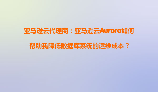亚马逊云代理商：亚马逊云Aurora如何帮助我降低数据库系统的运维成本？