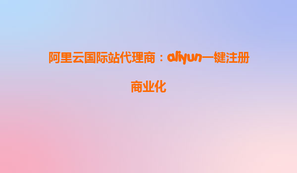 阿里云国际站代理商：aliyun一键注册商业化
