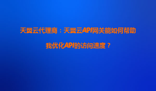 天翼云代理商：天翼云API网关能如何帮助我优化API的访问速度？