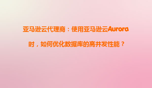 亚马逊云代理商：使用亚马逊云Aurora时，如何优化数据库的高并发性能？
