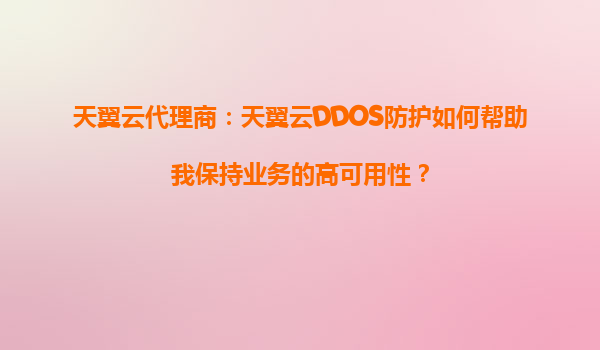 天翼云代理商：天翼云DDOS防护如何帮助我保持业务的高可用性？