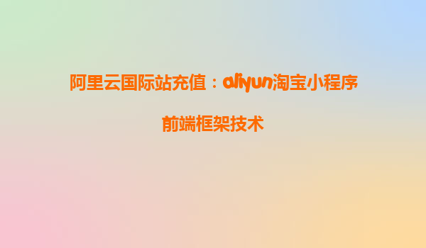 阿里云国际站充值：aliyun淘宝小程序前端框架技术