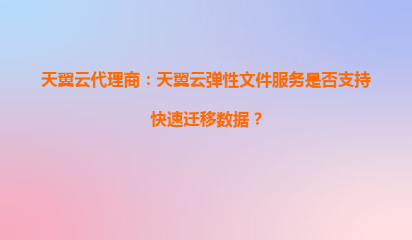 天翼云代理商：天翼云弹性文件服务是否支持快速迁移数据？