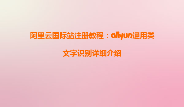 阿里云国际站注册教程：aliyun通用类文字识别详细介绍