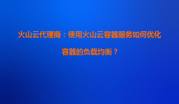火山云代理商：使用火山云容器服务如何优化容器的负载均衡？