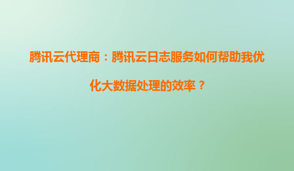腾讯云代理商：腾讯云日志服务如何帮助我优化大数据处理的效率？