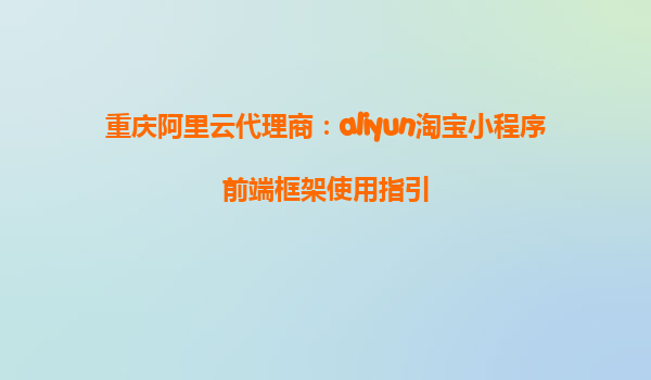 重庆阿里云代理商：aliyun淘宝小程序前端框架使用指引