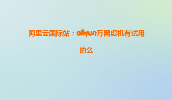 阿里云国际站：aliyun万网虚机有试用的么
