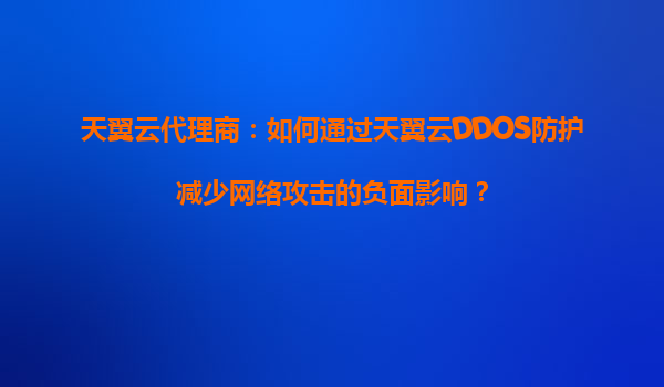 天翼云代理商：如何通过天翼云DDOS防护减少网络攻击的负面影响？