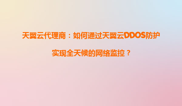 天翼云代理商：如何通过天翼云DDOS防护实现全天候的网络监控？
