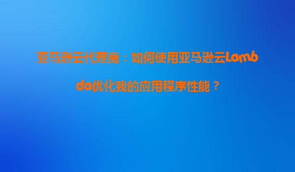 亚马逊云代理商：如何使用亚马逊云Lambda优化我的应用程序性能？