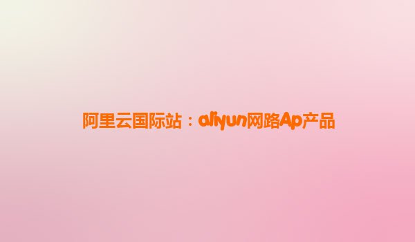 阿里云国际站：aliyun网路Ap产品