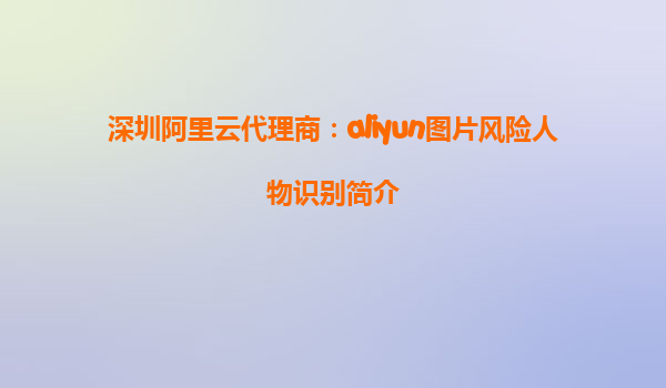 深圳阿里云代理商：aliyun图片风险人物识别简介
