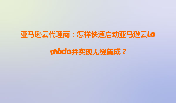 亚马逊云代理商：怎样快速启动亚马逊云Lambda并实现无缝集成？