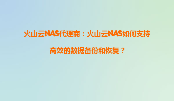 火山云NAS代理商：火山云NAS如何支持高效的数据备份和恢复？