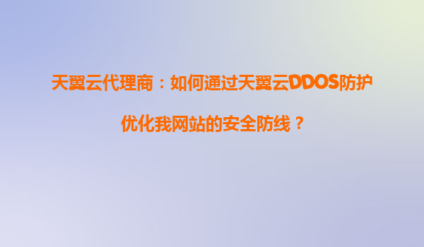 天翼云代理商：如何通过天翼云DDOS防护优化我网站的安全防线？