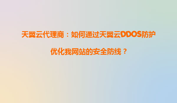 天翼云代理商：如何通过天翼云DDOS防护优化我网站的安全防线？
