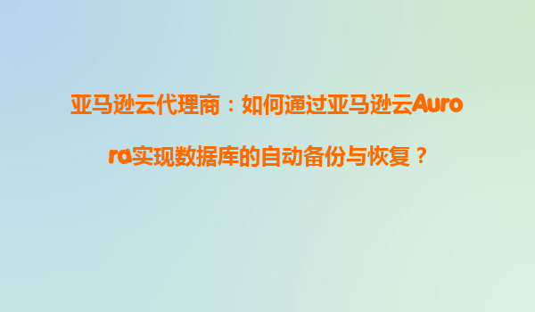 亚马逊云代理商：如何通过亚马逊云Aurora实现数据库的自动备份与恢复？