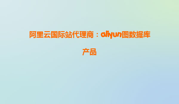 阿里云国际站代理商：aliyun图数据库产品