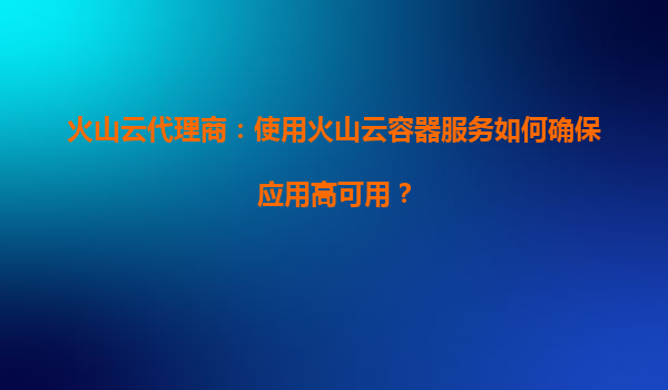 火山云代理商：使用火山云容器服务如何确保应用高可用？