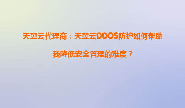 天翼云代理商：天翼云DDOS防护如何帮助我降低安全管理的难度？