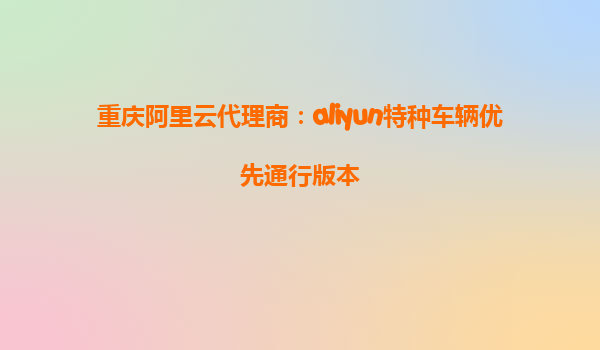 重庆阿里云代理商：aliyun特种车辆优先通行版本