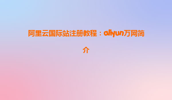 阿里云国际站注册教程：aliyun万网简介