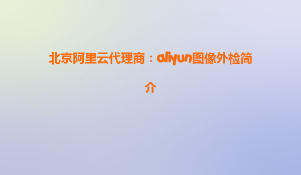 北京阿里云代理商：aliyun图像外检简介