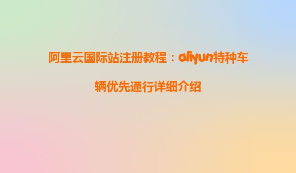 阿里云国际站注册教程：aliyun特种车辆优先通行详细介绍