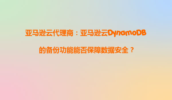 亚马逊云代理商：亚马逊云DynamoDB的备份功能能否保障数据安全？