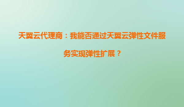 天翼云代理商：我能否通过天翼云弹性文件服务实现弹性扩展？