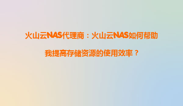 火山云NAS代理商：火山云NAS如何帮助我提高存储资源的使用效率？