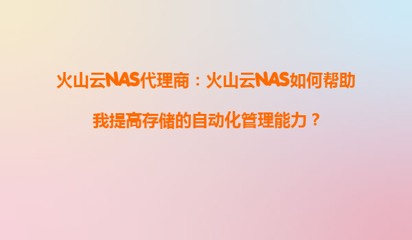 火山云NAS代理商：火山云NAS如何帮助我提高存储的自动化管理能力？