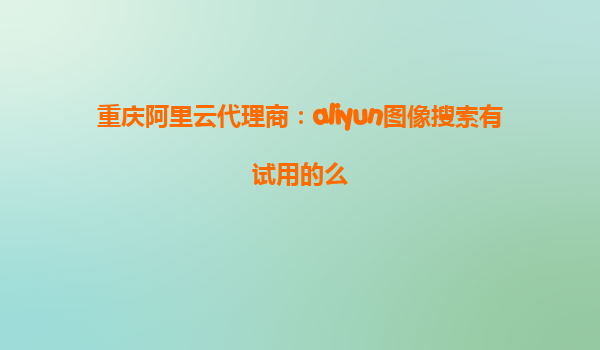 重庆阿里云代理商：aliyun图像搜索有试用的么