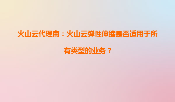 火山云代理商：火山云弹性伸缩是否适用于所有类型的业务？