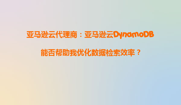亚马逊云代理商：亚马逊云DynamoDB能否帮助我优化数据检索效率？