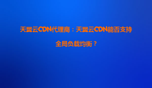 天翼云CDN代理商：天翼云CDN能否支持全局负载均衡？