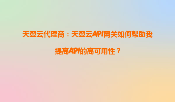 天翼云代理商：天翼云API网关如何帮助我提高API的高可用性？