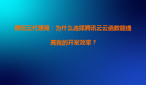 腾讯云代理商：为什么选择腾讯云云函数能提高我的开发效率？