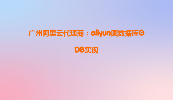 广州阿里云代理商：aliyun图数据库GDB实现