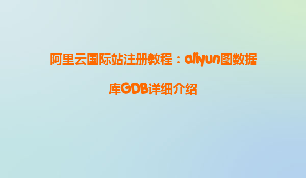 阿里云国际站注册教程：aliyun图数据库GDB详细介绍