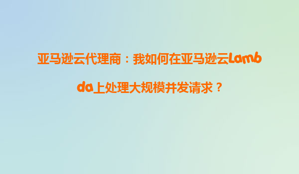 亚马逊云代理商：我如何在亚马逊云Lambda上处理大规模并发请求？