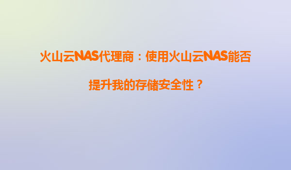 火山云NAS代理商：使用火山云NAS能否提升我的存储安全性？