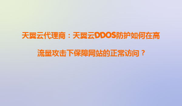 天翼云代理商：天翼云DDOS防护如何在高流量攻击下保障网站的正常访问？