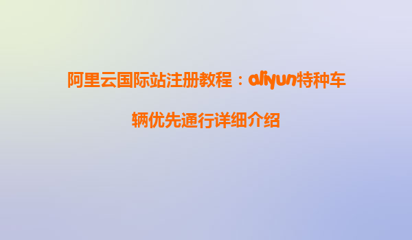 阿里云国际站注册教程：aliyun特种车辆优先通行详细介绍