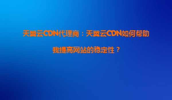 天翼云CDN代理商：天翼云CDN如何帮助我提高网站的稳定性？