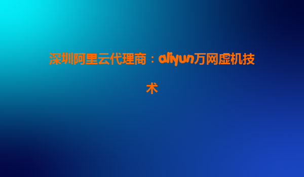 深圳阿里云代理商：aliyun万网虚机技术