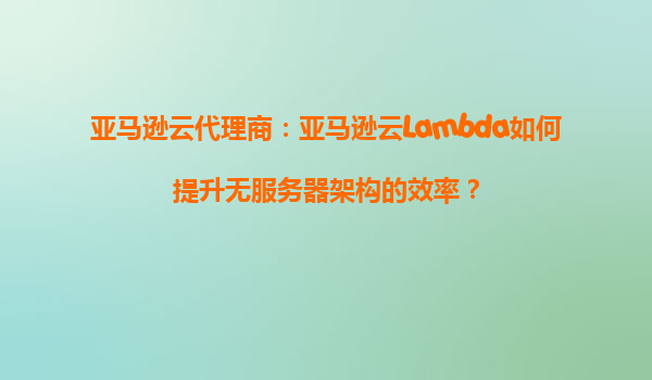 亚马逊云代理商：亚马逊云Lambda如何提升无服务器架构的效率？