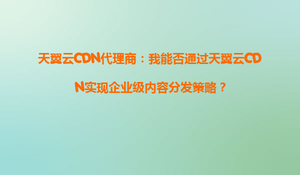 天翼云CDN代理商：我能否通过天翼云CDN实现企业级内容分发策略？