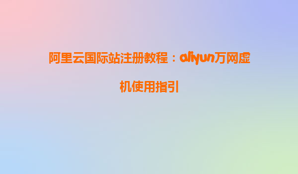 阿里云国际站注册教程：aliyun万网虚机使用指引